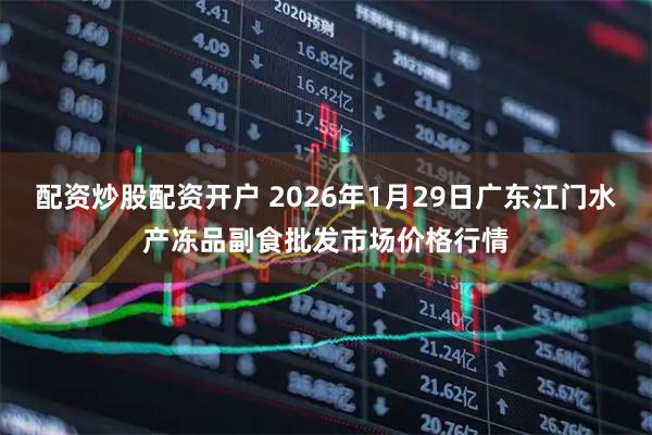配资炒股配资开户 2026年1月29日广东江门水产冻品副食批发市场价格行情