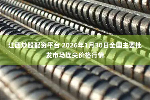 江西炒股配资平台 2026年1月30日全国主要批发市场连尖价格行情