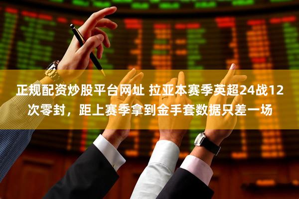正规配资炒股平台网址 拉亚本赛季英超24战12次零封，距上赛季拿到金手套数据只差一场