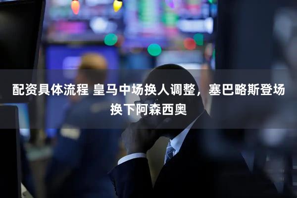 配资具体流程 皇马中场换人调整，塞巴略斯登场换下阿森西奥