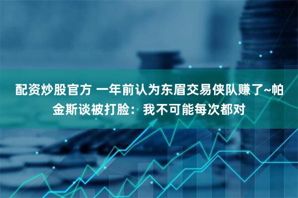 配资炒股官方 一年前认为东眉交易侠队赚了~帕金斯谈被打脸：我不可能每次都对