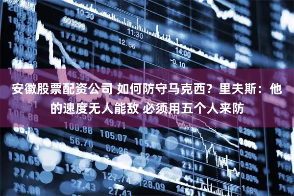 安徽股票配资公司 如何防守马克西？里夫斯：他的速度无人能敌 必须用五个人来防