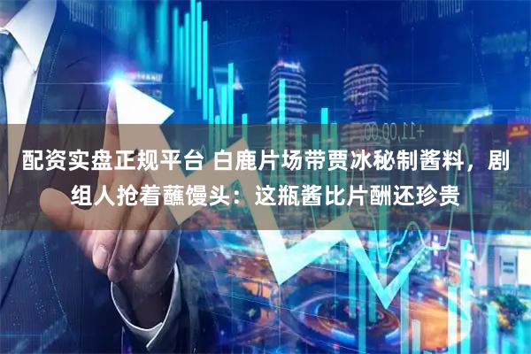 配资实盘正规平台 白鹿片场带贾冰秘制酱料，剧组人抢着蘸馒头：这瓶酱比片酬还珍贵