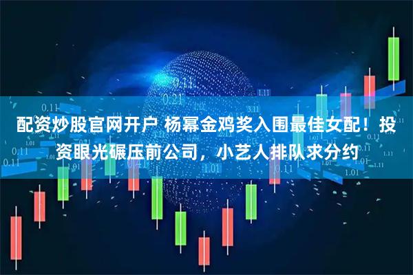 配资炒股官网开户 杨幂金鸡奖入围最佳女配！投资眼光碾压前公司，小艺人排队求分约