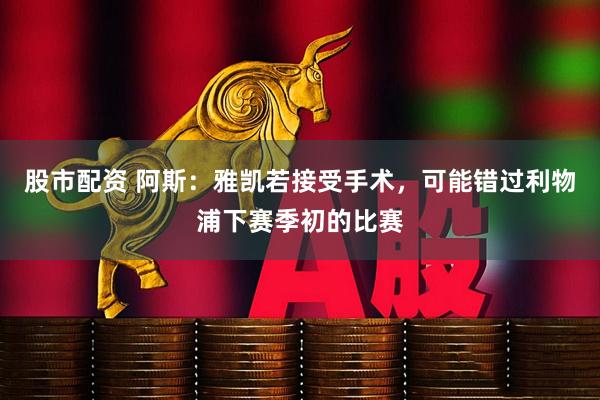 股市配资 阿斯：雅凯若接受手术，可能错过利物浦下赛季初的比赛
