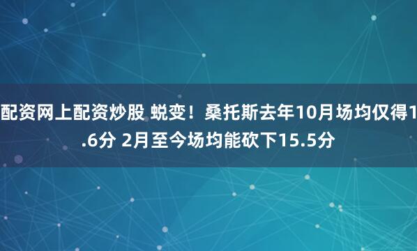 配资网上配资炒股 蜕变！桑托斯去年10月场均仅得1.6分 2月至今场均能砍下15.5分