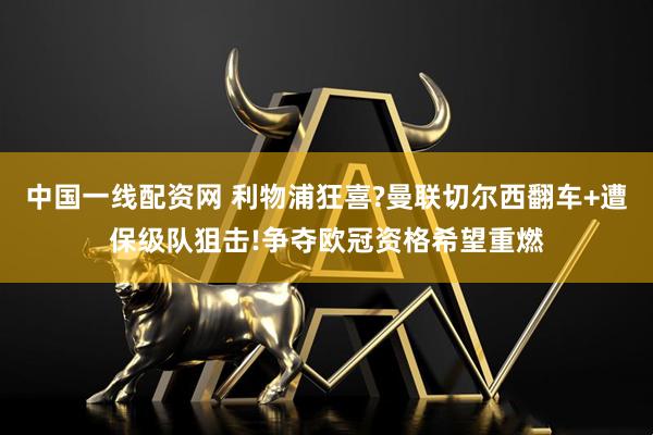 中国一线配资网 利物浦狂喜?曼联切尔西翻车+遭保级队狙击!争夺欧冠资格希望重燃