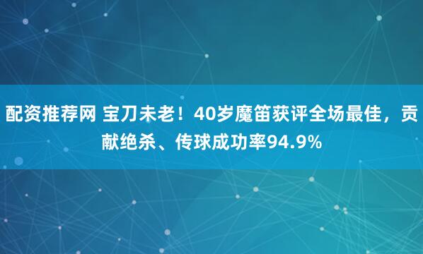 配资推荐网 宝刀未老！40岁魔笛获评全场最佳，贡献绝杀、传球成功率94.9%