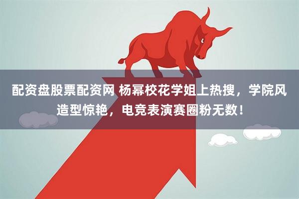 配资盘股票配资网 杨幂校花学姐上热搜，学院风造型惊艳，电竞表演赛圈粉无数！