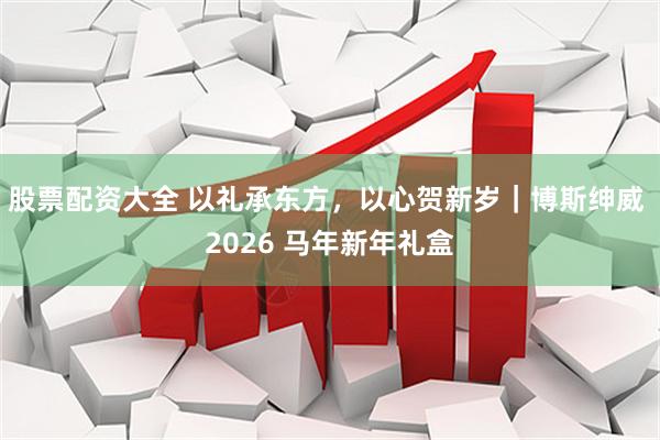 股票配资大全 以礼承东方，以心贺新岁｜博斯绅威 2026 马年新年礼盒