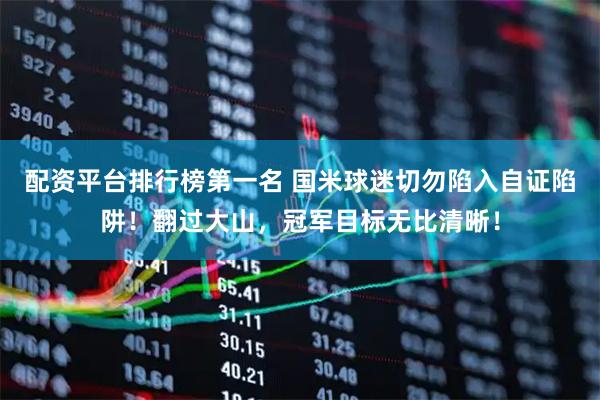 配资平台排行榜第一名 国米球迷切勿陷入自证陷阱！翻过大山，冠军目标无比清晰！
