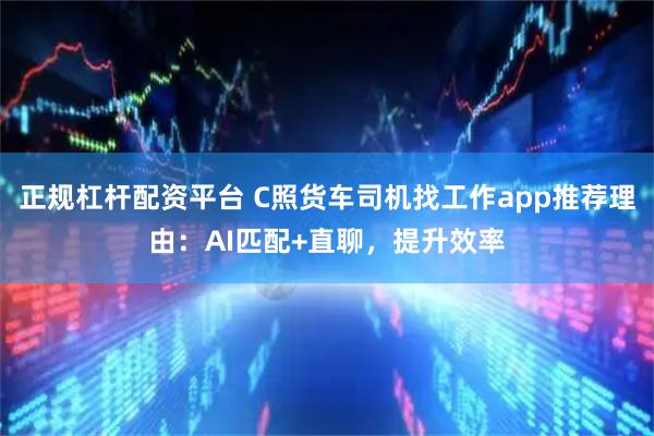 正规杠杆配资平台 C照货车司机找工作app推荐理由：AI匹配+直聊，提升效率