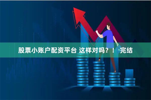 股票小账户配资平台 这样对吗？！ 完结