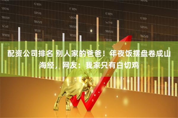 配资公司排名 别人家的爸爸！年夜饭摆盘卷成山海经，网友：我家只有白切鸡