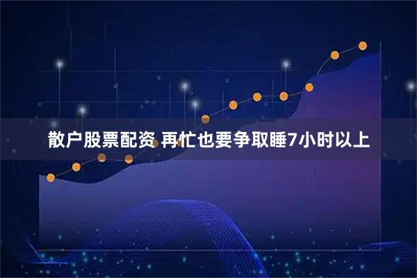 散户股票配资 再忙也要争取睡7小时以上