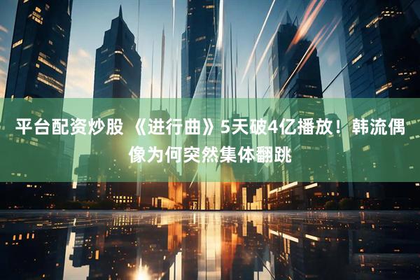 平台配资炒股 《进行曲》5天破4亿播放！韩流偶像为何突然集体翻跳