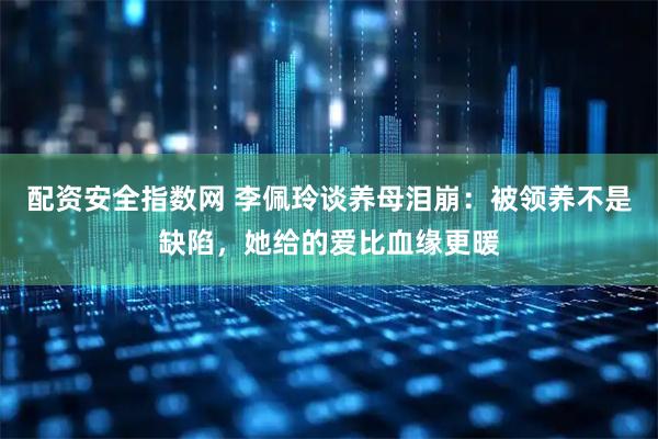配资安全指数网 李佩玲谈养母泪崩：被领养不是缺陷，她给的爱比血缘更暖