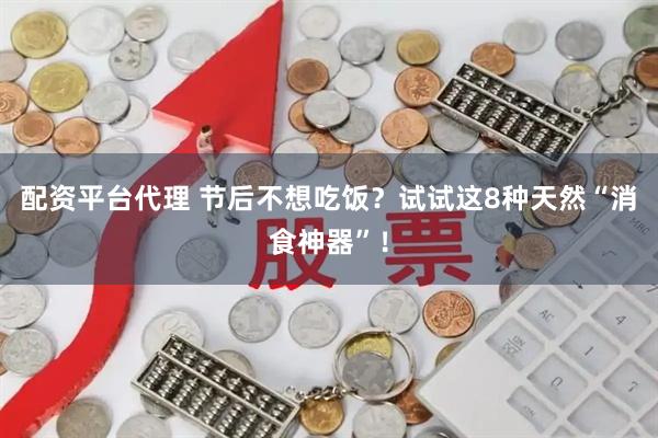 配资平台代理 节后不想吃饭？试试这8种天然“消食神器”！