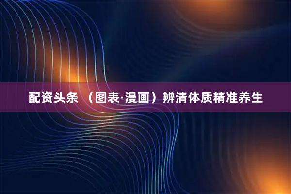 配资头条 （图表·漫画）辨清体质精准养生