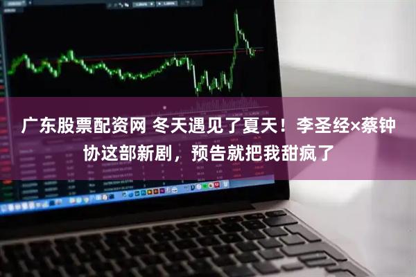 广东股票配资网 冬天遇见了夏天！李圣经×蔡钟协这部新剧，预告就把我甜疯了