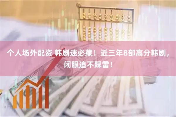 个人场外配资 韩剧迷必藏！近三年8部高分韩剧，闭眼追不踩雷！