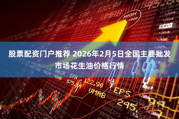 股票配资门户推荐 2026年2月5日全国主要批发市场花生油价格行情