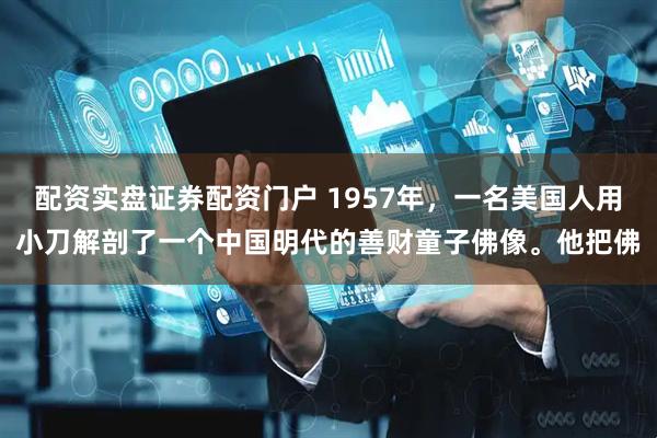 配资实盘证券配资门户 1957年，一名美国人用小刀解剖了一个中国明代的善财童子佛像。他把佛