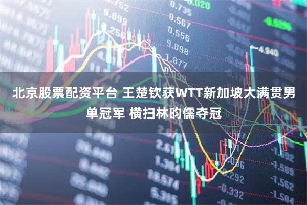 北京股票配资平台 王楚钦获WTT新加坡大满贯男单冠军 横扫林昀儒夺冠
