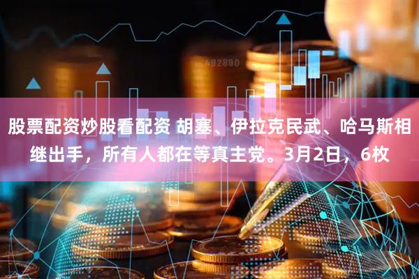 股票配资炒股看配资 胡塞、伊拉克民武、哈马斯相继出手，所有人都在等真主党。3月2日，6枚