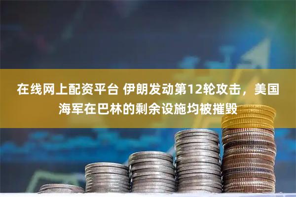 在线网上配资平台 伊朗发动第12轮攻击，美国海军在巴林的剩余设施均被摧毁
