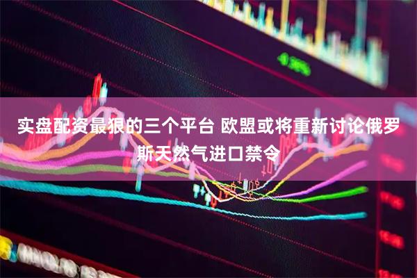 实盘配资最狠的三个平台 欧盟或将重新讨论俄罗斯天然气进口禁令
