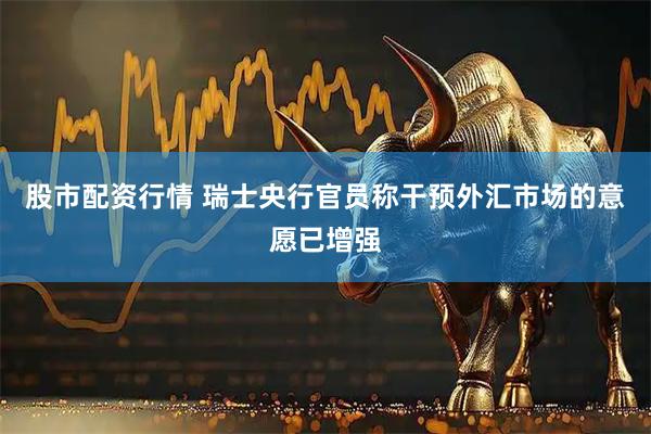 股市配资行情 瑞士央行官员称干预外汇市场的意愿已增强