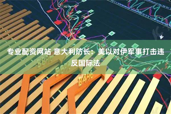 专业配资网站 意大利防长：美以对伊军事打击违反国际法