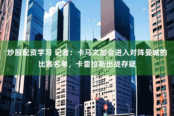 炒股配资学习 记者：卡马文加会进入对阵曼城的比赛名单，卡雷拉斯出战存疑
