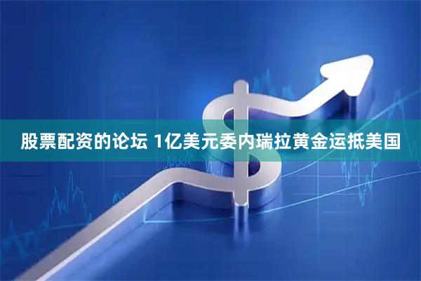 股票配资的论坛 1亿美元委内瑞拉黄金运抵美国