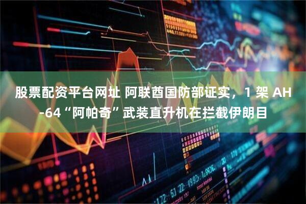 股票配资平台网址 阿联酋国防部证实，1 架 AH-64“阿帕奇”武装直升机在拦截伊朗目
