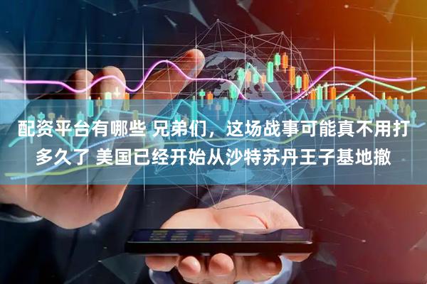 配资平台有哪些 兄弟们，这场战事可能真不用打多久了 美国已经开始从沙特苏丹王子基地撤