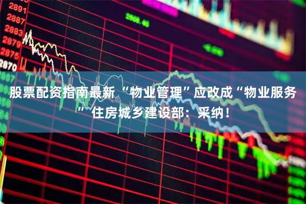 股票配资指南最新 “物业管理”应改成“物业服务” 住房城乡建设部：采纳！