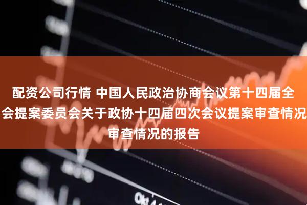 配资公司行情 中国人民政治协商会议第十四届全国委员会提案委员会关于政协十四届四次会议提案审查情况的报告
