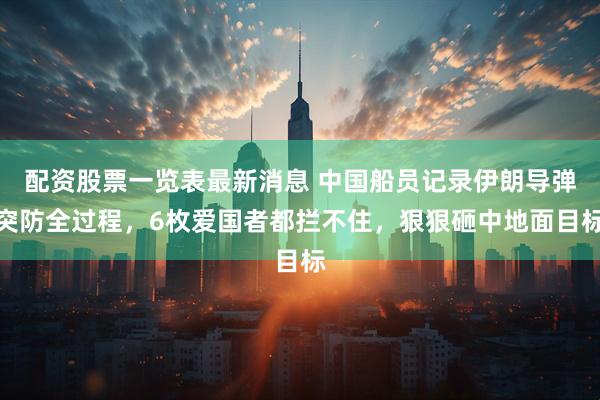 配资股票一览表最新消息 中国船员记录伊朗导弹突防全过程，6枚爱国者都拦不住，狠狠砸中地面目标