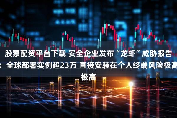 股票配资平台下载 安全企业发布“龙虾”威胁报告：全球部署实例超23万 直接安装在个人终端风险极高