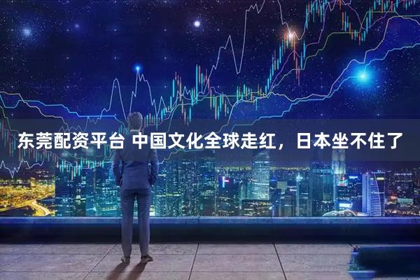 东莞配资平台 中国文化全球走红，日本坐不住了