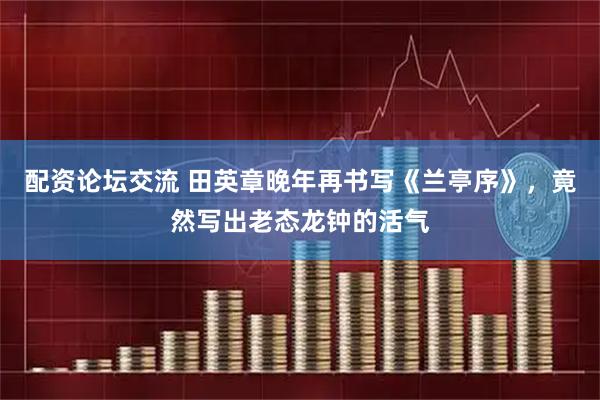 配资论坛交流 田英章晚年再书写《兰亭序》，竟然写出老态龙钟的活气