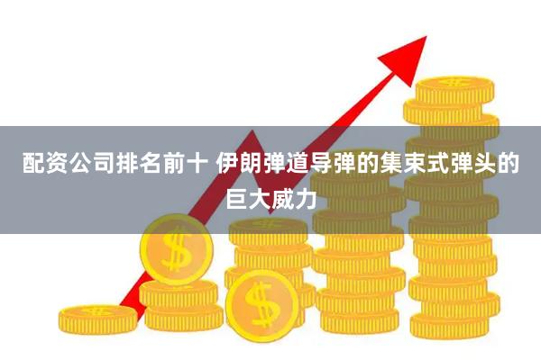配资公司排名前十 伊朗弹道导弹的集束式弹头的巨大威力
