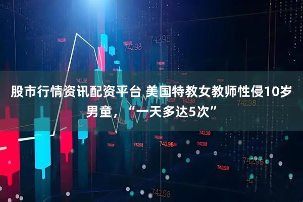 股市行情资讯配资平台 美国特教女教师性侵10岁男童，“一天多达5次”
