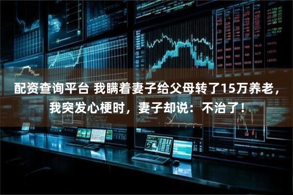 配资查询平台 我瞒着妻子给父母转了15万养老，我突发心梗时，妻子却说：不治了！