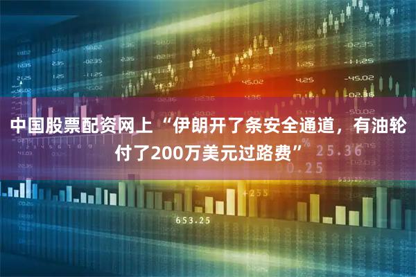 中国股票配资网上 “伊朗开了条安全通道，有油轮付了200万美元过路费”
