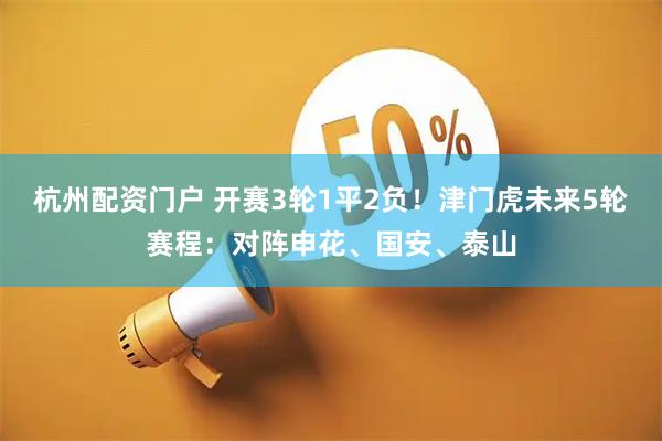 杭州配资门户 开赛3轮1平2负！津门虎未来5轮赛程：对阵申花、国安、泰山