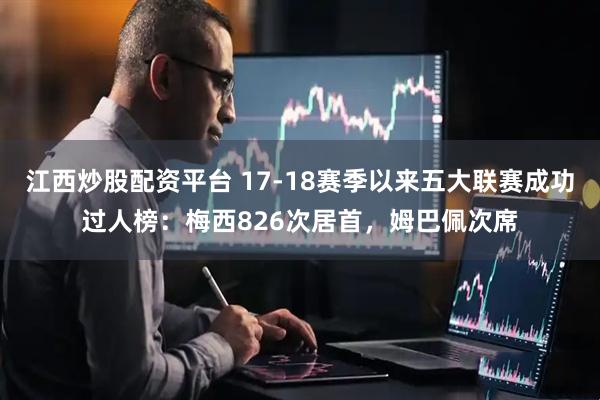 江西炒股配资平台 17-18赛季以来五大联赛成功过人榜：梅西826次居首，姆巴佩次席