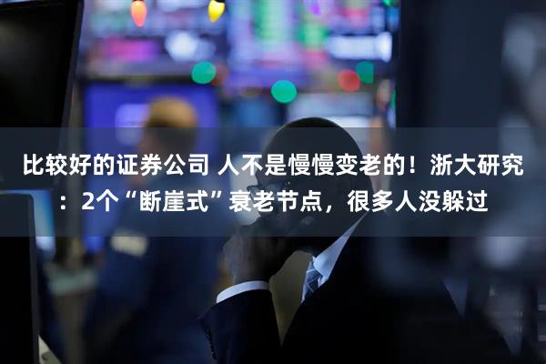 比较好的证券公司 人不是慢慢变老的！浙大研究：2个“断崖式”衰老节点，很多人没躲过